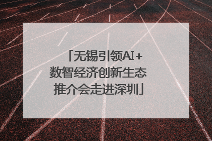 无锡引领AI+数智经济创新生态推介会走进深圳