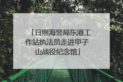 日照海警局东港工作站执法员走进甲子山战役纪念馆