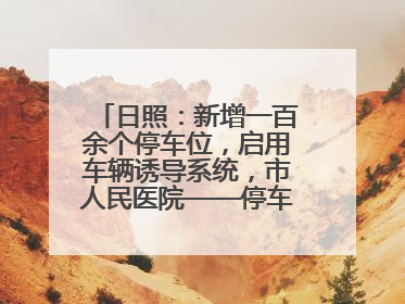 日照：新增一百余个停车位，启用车辆诱导系统，市人民医院——停车不缺位 “医”路更畅通