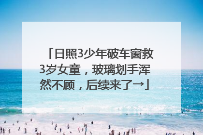日照3少年破车窗救3岁女童，玻璃划手浑然不顾，后续来了→