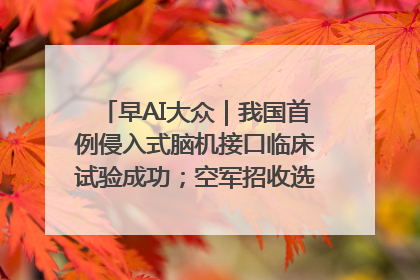 早AI大众｜我国首例侵入式脑机接口临床试验成功；空军招收选拔女飞行学员