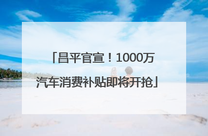 昌平官宣！1000万汽车消费补贴即将开抢
