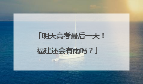 明天高考最后一天！福建还会有雨吗？