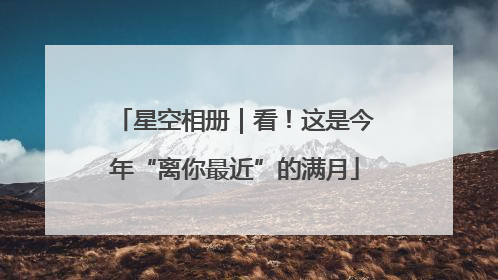 星空相册｜看！这是今年“离你最近”的满月