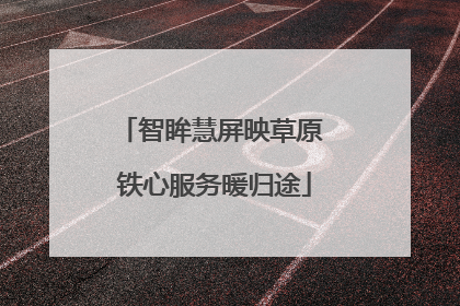 智眸慧屏映草原 铁心服务暖归途
