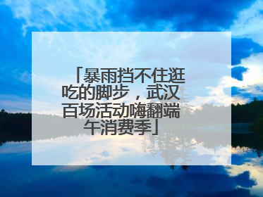 暴雨挡不住逛吃的脚步，武汉百场活动嗨翻端午消费季