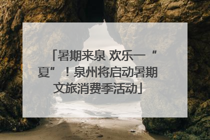 暑期来泉 欢乐一“夏”！泉州将启动暑期文旅消费季活动