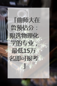 曲师大在鲁预估分：限选物理化学的专业，最低15万名即可报考