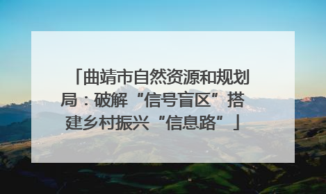 曲靖市自然资源和规划局：破解“信号盲区”搭建乡村振兴“信息路”