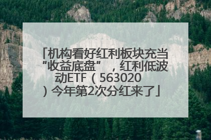 机构看好红利板块充当“收益底盘”，红利低波动ETF（563020）今年第2次分红来了