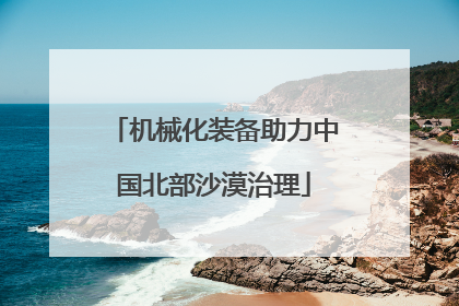 机械化装备助力中国北部沙漠治理