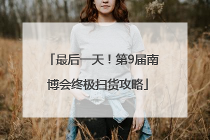 最后一天！第9届南博会终极扫货攻略
