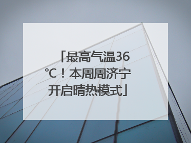 最高气温36℃！本周周济宁开启晴热模式