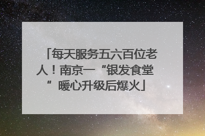 每天服务五六百位老人！南京一“银发食堂”暖心升级后爆火