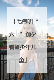 毛伟明“六一”前夕看望少年儿童