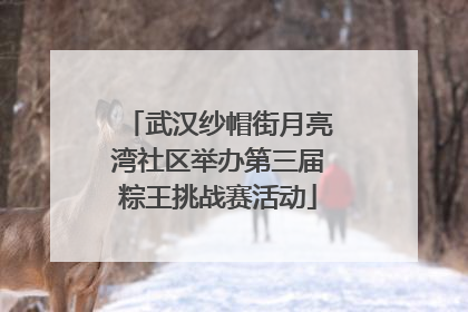 武汉纱帽街月亮湾社区举办第三届粽王挑战赛活动