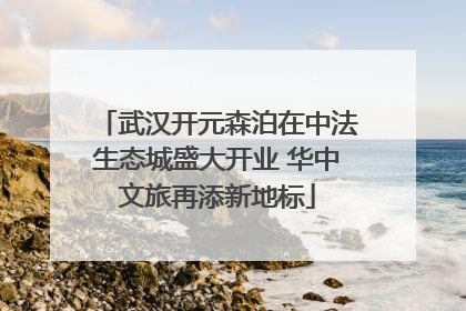 武汉开元森泊在中法生态城盛大开业 华中文旅再添新地标