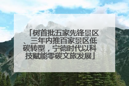 树首批五家先锋景区、三年内推百家景区低碳转型，宁德时代以科技赋能零碳文旅发展
