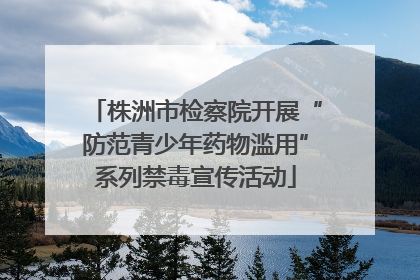 株洲市检察院开展“防范青少年药物滥用”系列禁毒宣传活动
