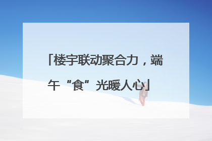 楼宇联动聚合力，端午“食”光暖人心