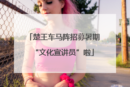 楚王车马阵招募暑期“文化宣讲员”啦