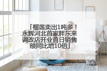 榴莲卖出1吨多！永辉河北首家胖东来调改店开业首日销售额同比增10倍