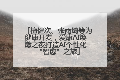 檀健次、张雨绮等为健康开麦，爱康AI焕燃之夜打造AI个性化“智愈”之旅