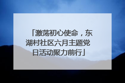 激荡初心使命，东湖村社区六月主题党日活动聚力前行
