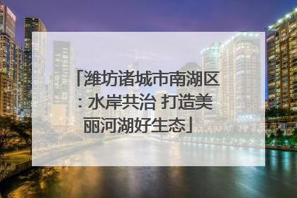 潍坊诸城市南湖区：水岸共治 打造美丽河湖好生态