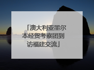 澳大利亚墨尔本经贸考察团到访福建交流