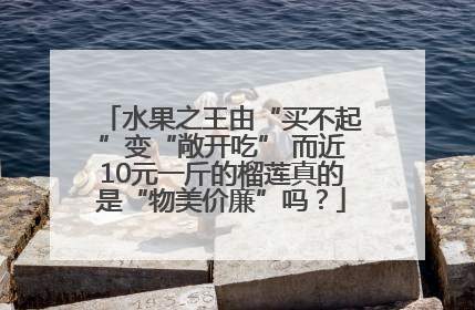 水果之王由“买不起”变“敞开吃” 而近10元一斤的榴莲真的是“物美价廉”吗？