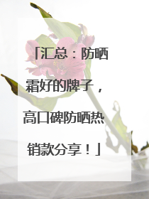 汇总：防晒霜好的牌子，高口碑防晒热销款分享！