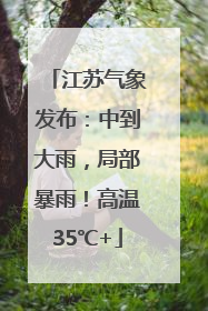 江苏气象发布：中到大雨，局部暴雨！高温35℃+