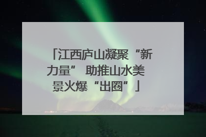 江西庐山凝聚“新力量” 助推山水美景火爆“出圈”