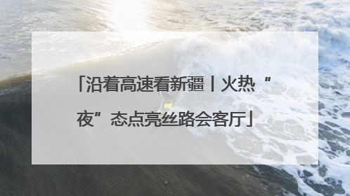 沿着高速看新疆丨火热“夜”态点亮丝路会客厅