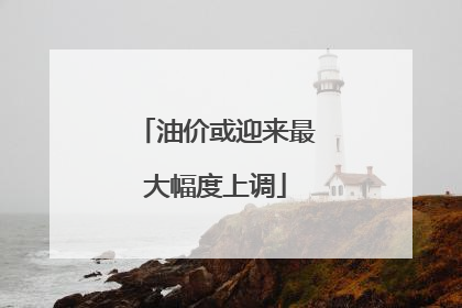 油价或迎来最大幅度上调