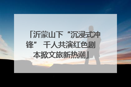 沂蒙山下“沉浸式冲锋” 千人共演红色剧本掀文旅新热潮