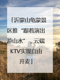 沂蒙山龟蒙景区推“跟着演出游山水”，云端KTV实现自由开麦