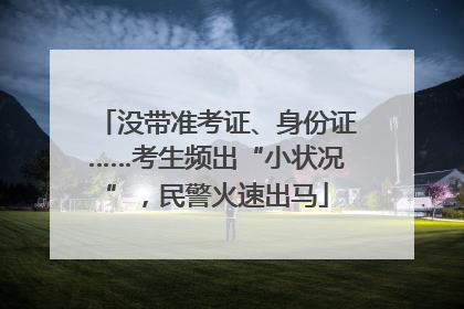 没带准考证、身份证……考生频出“小状况”，民警火速出马