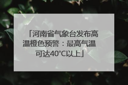 河南省气象台发布高温橙色预警：最高气温可达40℃以上