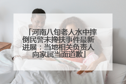 河南八旬老人水中摔倒民警未搀扶事件最新进展：当地相关负责人向家属当面道歉