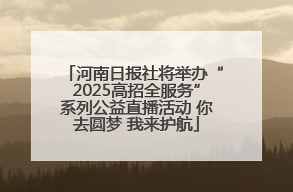河南日报社将举办“2025高招全服务”系列公益直播活动 你去圆梦 我来护航