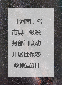河南：省市县三级税务部门联动开展社保费政策宣讲