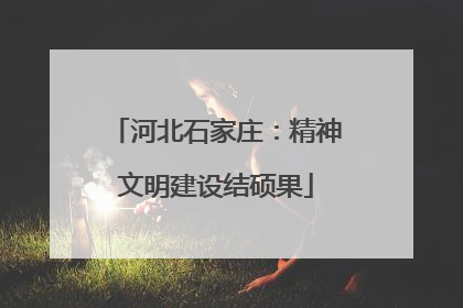 河北石家庄：精神文明建设结硕果