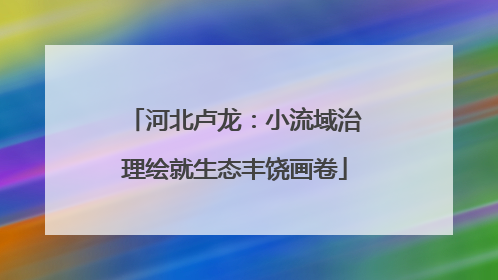 河北卢龙：小流域治理绘就生态丰饶画卷