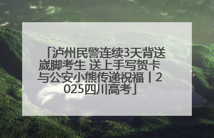 泸州民警连续3天背送崴脚考生 送上手写贺卡与公安小熊传递祝福丨2025四川高考