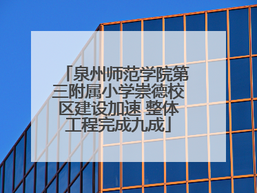 泉州师范学院第三附属小学崇德校区建设加速 整体工程完成九成