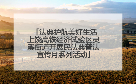 法典护航美好生活 上饶高铁经济试验区灵溪街道开展民法典普法宣传月系列活动