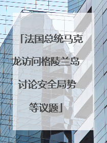 法国总统马克龙访问格陵兰岛 讨论安全局势等议题