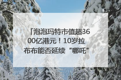 泡泡玛特市值超3600亿港元！10岁拉布布能否延续“哪吒”神话？｜热财经